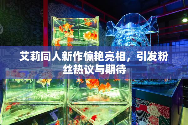 艾莉同人新作惊艳亮相，引发粉丝热议与期待