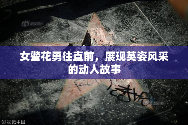 女警花勇往直前，展现英姿风采的动人故事