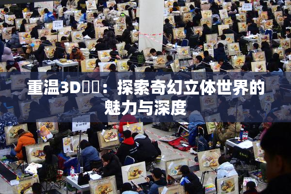 重温3D姉弚：探索奇幻立体世界的魅力与深度