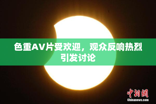 色重AV片受欢迎，观众反响热烈引发讨论
