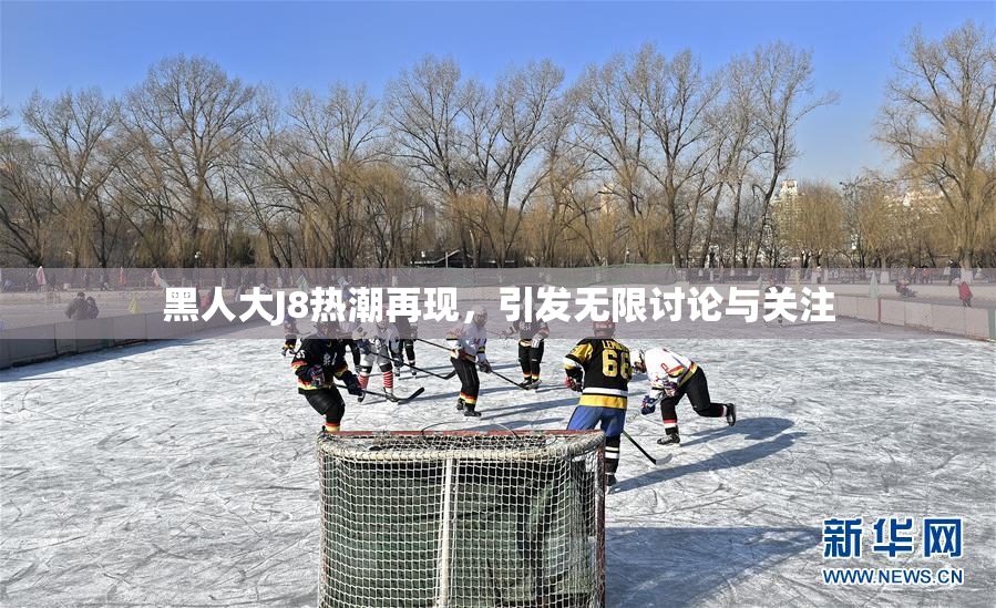 黑人大J8热潮再现，引发无限讨论与关注