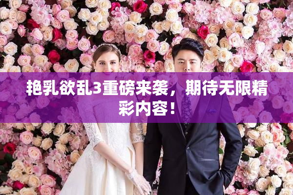 艳乳欲乱3重磅来袭，期待无限精彩内容！