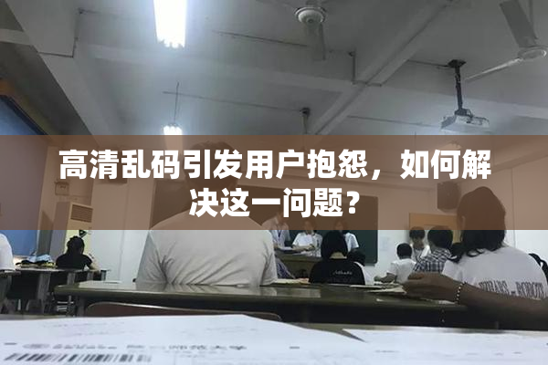 高清乱码引发用户抱怨，如何解决这一问题？
