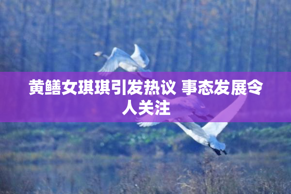 黄鳝女琪琪引发热议 事态发展令人关注