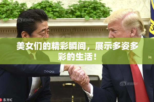美女们的精彩瞬间，展示多姿多彩的生活！