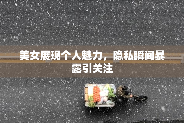 美女展现个人魅力，隐私瞬间暴露引关注