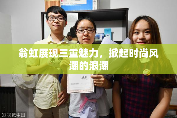 翁虹展现三重魅力，掀起时尚风潮的浪潮