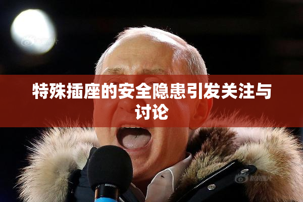 特殊插座的安全隐患引发关注与讨论