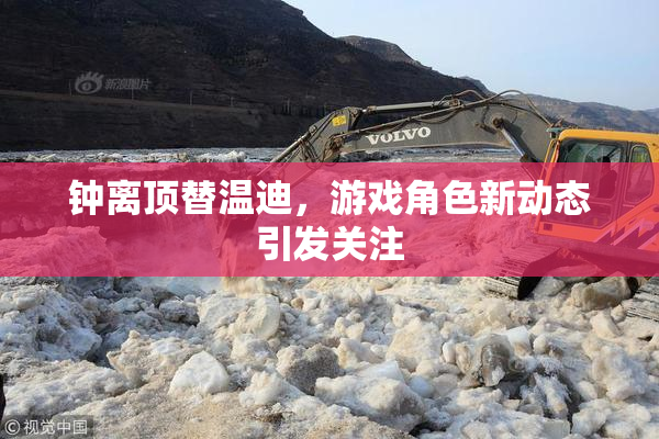 钟离顶替温迪，游戏角色新动态引发关注