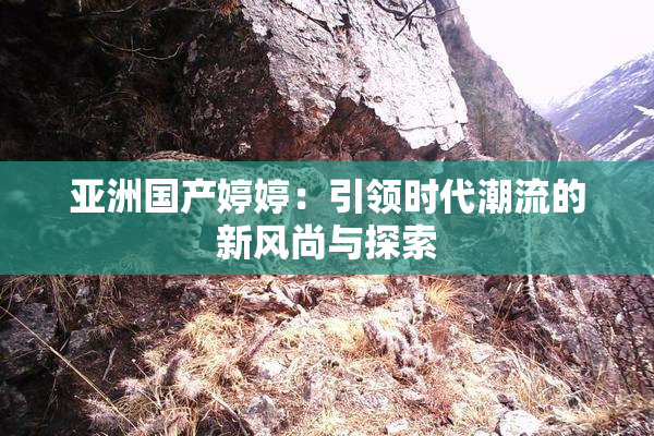 亚洲国产婷婷：引领时代潮流的新风尚与探索