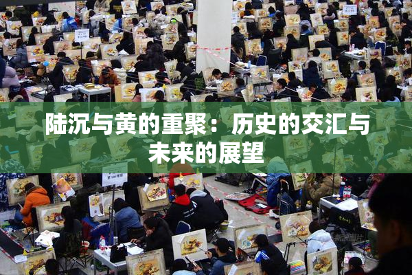陆沉与黄的重聚：历史的交汇与未来的展望