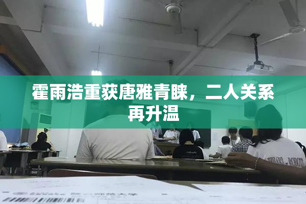 霍雨浩重获唐雅青睐，二人关系再升温
