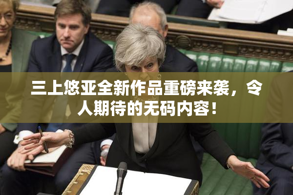 三上悠亚全新作品重磅来袭，令人期待的无码内容！