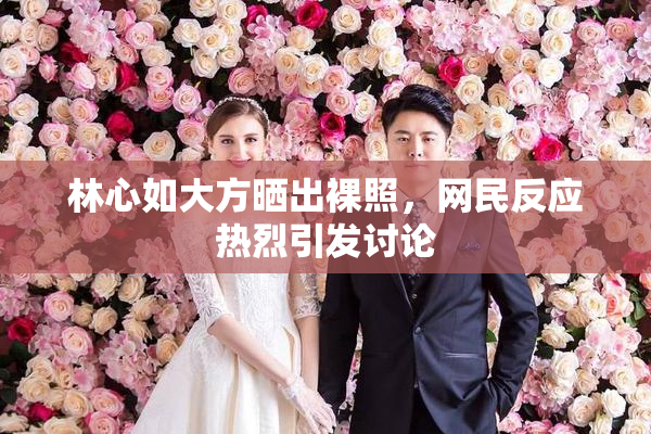 林心如大方晒出裸照，网民反应热烈引发讨论