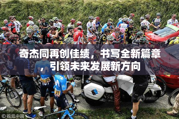 奇杰同再创佳绩，书写全新篇章，引领未来发展新方向