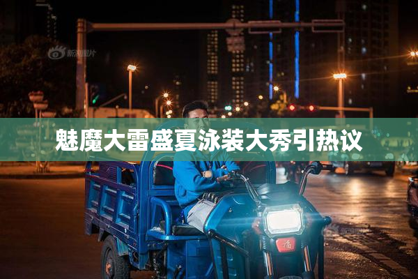 魅魔大雷盛夏泳装大秀引热议