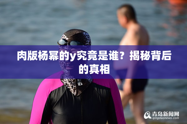 肉版杨幂的y究竟是谁？揭秘背后的真相