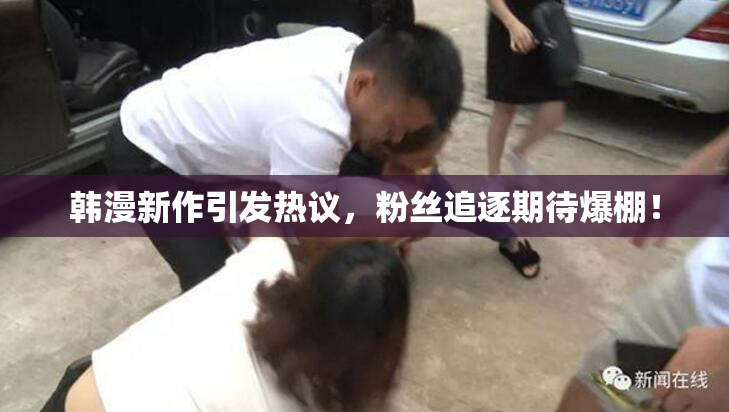 韩漫新作引发热议，粉丝追逐期待爆棚！