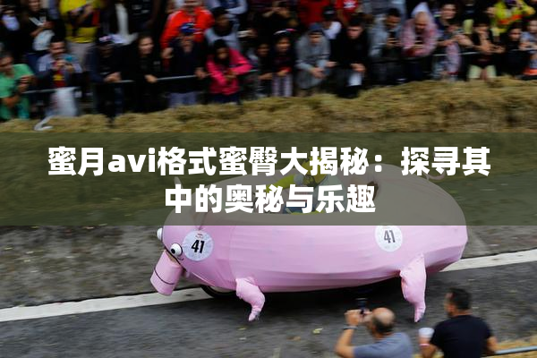 蜜月avi格式蜜臀大揭秘：探寻其中的奥秘与乐趣