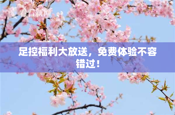 足控福利大放送，免费体验不容错过！