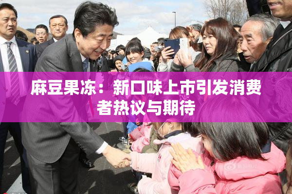 麻豆果冻：新口味上市引发消费者热议与期待