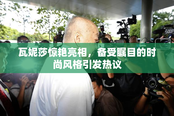 瓦妮莎惊艳亮相，备受瞩目的时尚风格引发热议