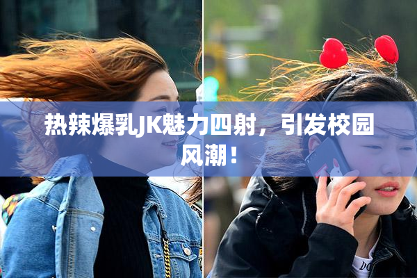 热辣爆乳JK魅力四射，引发校园风潮！