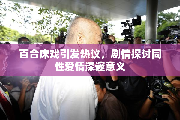 百合床戏引发热议，剧情探讨同性爱情深邃意义