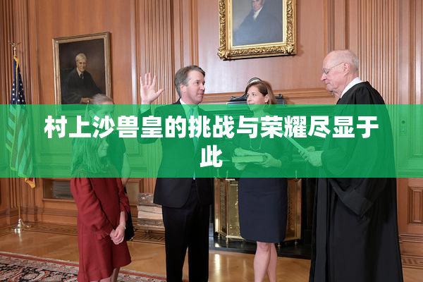 村上沙兽皇的挑战与荣耀尽显于此