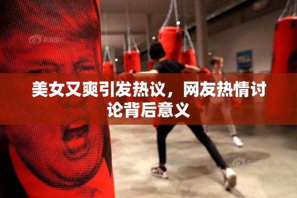 美女又爽引发热议，网友热情讨论背后意义