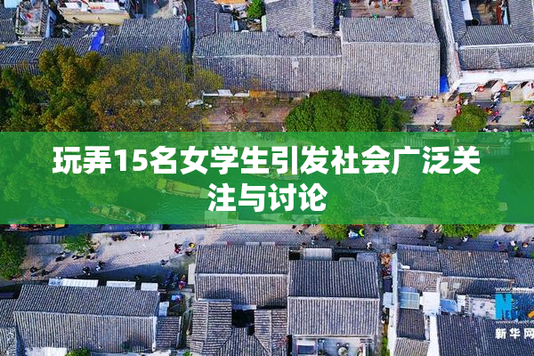 玩弄15名女学生引发社会广泛关注与讨论