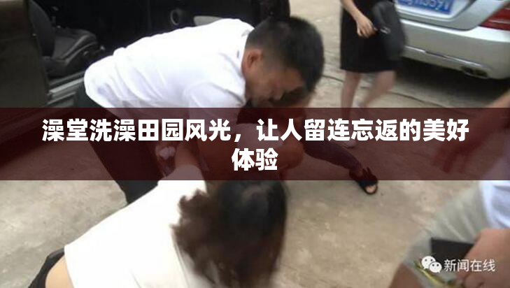 澡堂洗澡田园风光，让人留连忘返的美好体验