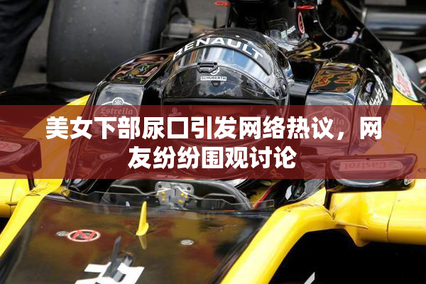 美女下部尿囗引发网络热议，网友纷纷围观讨论