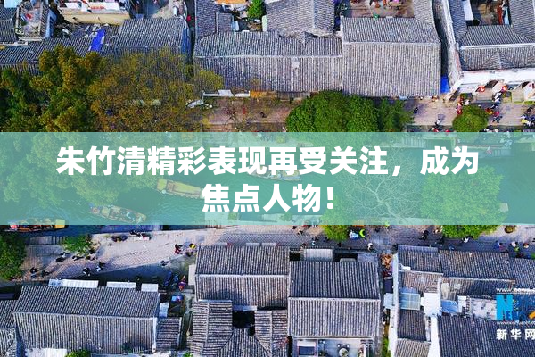 朱竹清精彩表现再受关注，成为焦点人物！