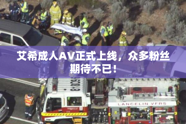 艾希成人AV正式上线，众多粉丝期待不已！