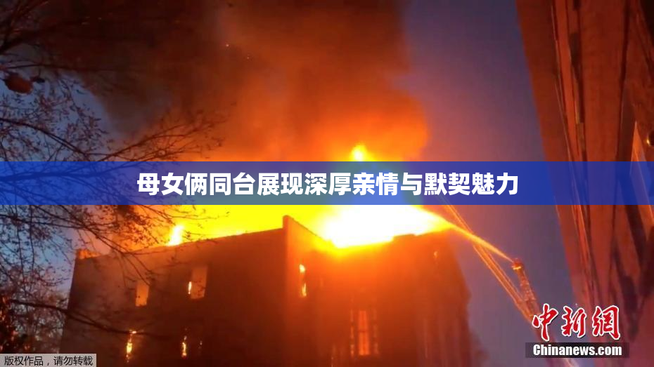 母女俩同台展现深厚亲情与默契魅力