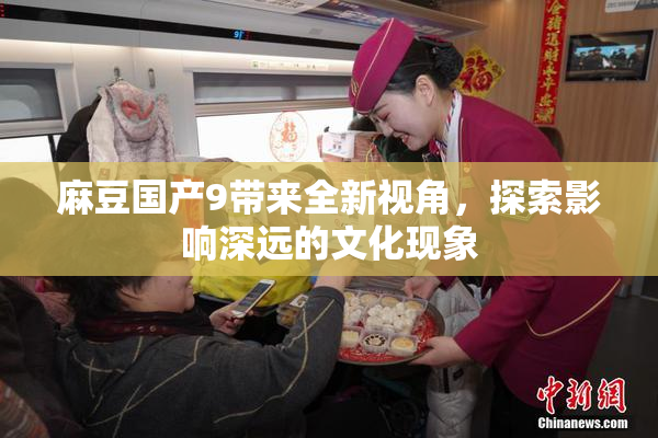 麻豆国产9带来全新视角，探索影响深远的文化现象