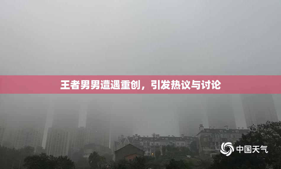 王者男男遭遇重创，引发热议与讨论