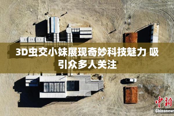 3D虫交小妹展现奇妙科技魅力 吸引众多人关注
