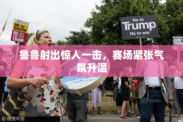 鲁鲁射出惊人一击，赛场紧张气氛升温