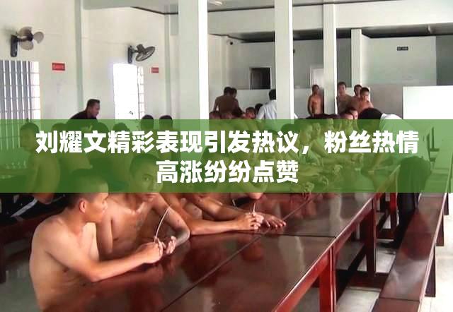 刘耀文精彩表现引发热议，粉丝热情高涨纷纷点赞