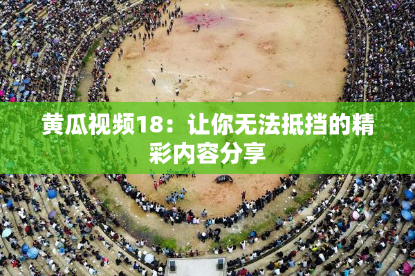 黄瓜视频18：让你无法抵挡的精彩内容分享