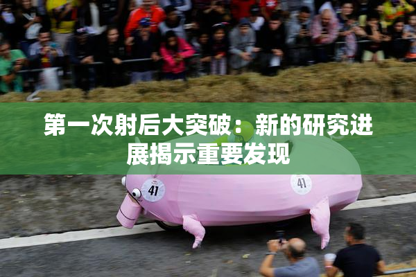 第一次射后大突破：新的研究进展揭示重要发现