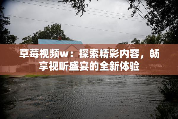 草莓视频w：探索精彩内容，畅享视听盛宴的全新体验