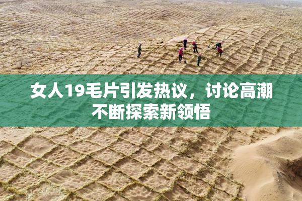 女人19毛片引发热议，讨论高潮不断探索新领悟