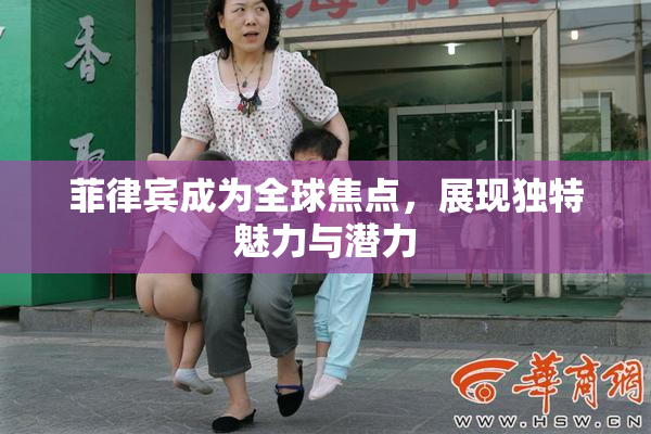 菲律宾成为全球焦点，展现独特魅力与潜力