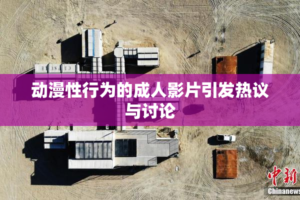 动漫性行为的成人影片引发热议与讨论