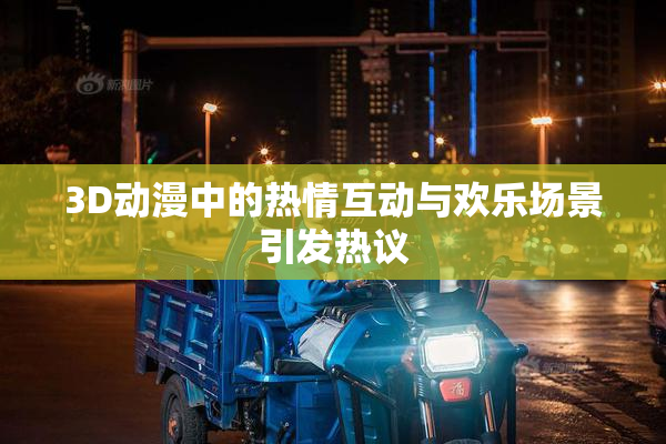 3D动漫中的热情互动与欢乐场景引发热议