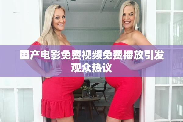 国产电影免费视频免费播放引发观众热议