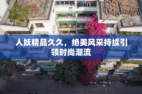 人妖精品久久，绝美风采持续引领时尚潮流